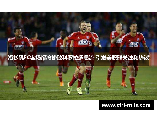 洛杉矶FC客场爆冷惨败科罗拉多急流 引发美职联关注和热议