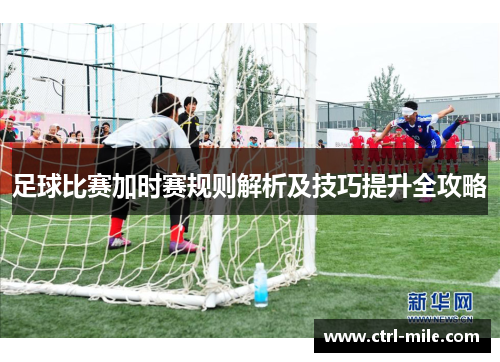 足球比赛加时赛规则解析及技巧提升全攻略