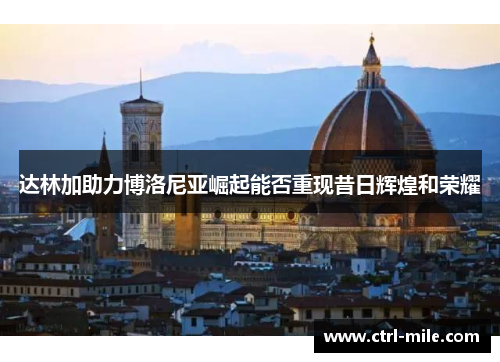 达林加助力博洛尼亚崛起能否重现昔日辉煌和荣耀