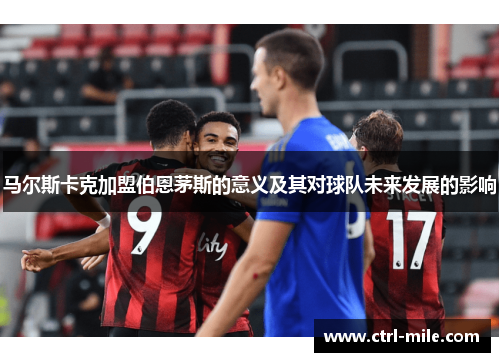 马尔斯卡克加盟伯恩茅斯的意义及其对球队未来发展的影响