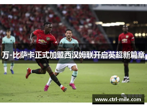 万-比萨卡正式加盟西汉姆联开启英超新篇章