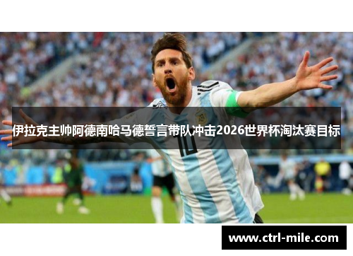 伊拉克主帅阿德南哈马德誓言带队冲击2026世界杯淘汰赛目标