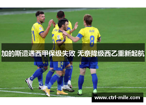 加的斯遭遇西甲保级失败 无奈降级西乙重新起航 加的斯遭遇西甲保级失败 无奈降级西乙重新起航